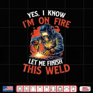 Design Yes I Know IM On Fire Let Me Finish This Weld Welder Shirt
