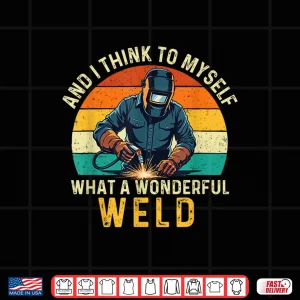 Design And I Think To Myself What A Wonderful Weld Welder Shirt