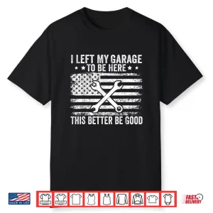 I Left My Garage To Be Here This Better Good Mechanic Car Shirt