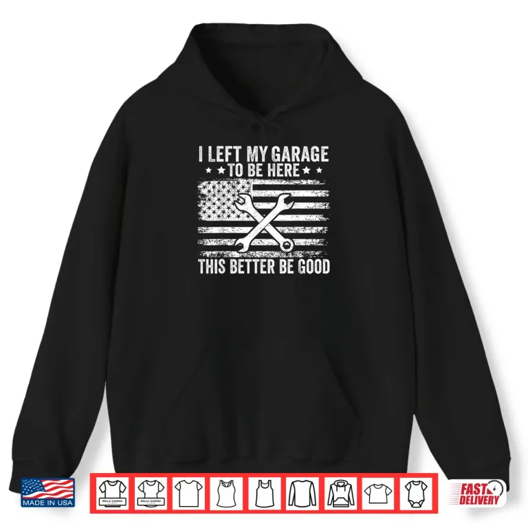 Hoodie I Left My Garage To Be Here This Better Good Mechanic Car Shirt