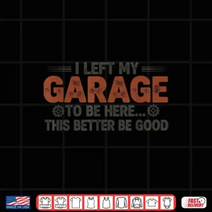 Design I Left My Garage To Be Here This Better Be Good Car Shirt