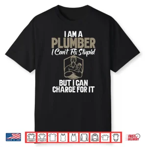 Im A Plumber Cant Fix Stupid But I Can Charge For It Plumber Shirt
