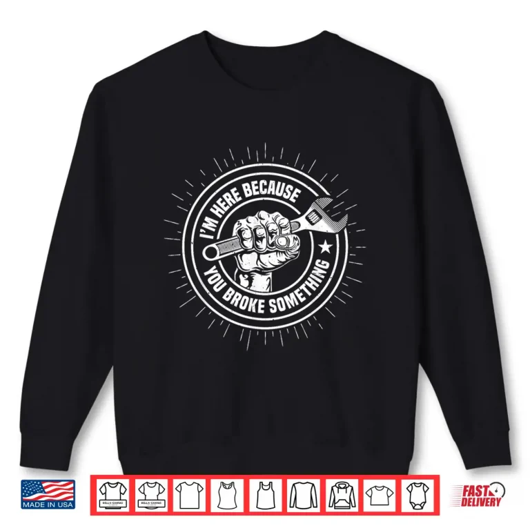 Sweatshirt Im Here Because You Broke Something Funny Mechanic Handyperson Shirt