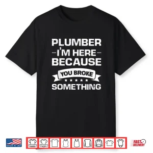Plumber Im Here Because You Broke Something Plumber Shirt