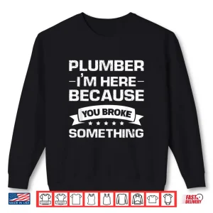 Sweatshirt Plumber Im Here Because You Broke Something Plumber Shirt