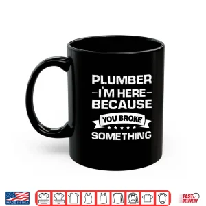 Mug Plumber Im Here Because You Broke Something Plumber Shirt