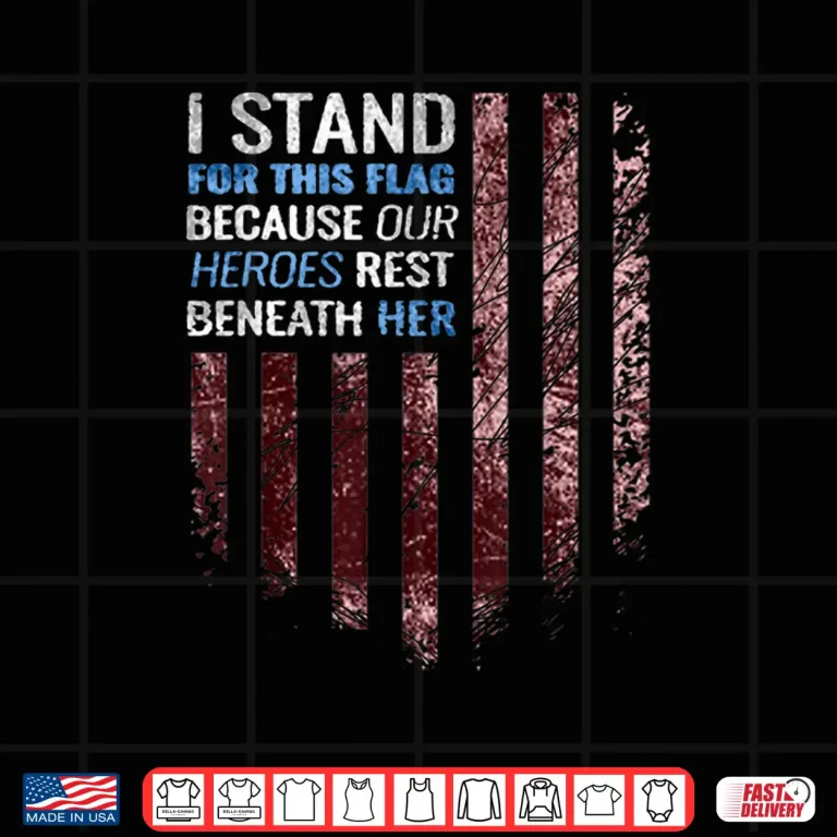 Design I Stand for This Flag Because Our Heroes Rest Beneath Her Shirt