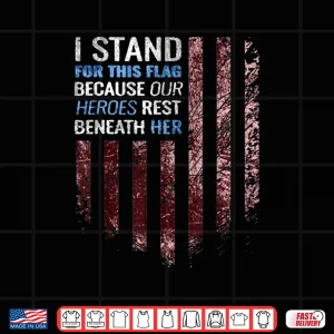 Design I Stand for This Flag Because Our Heroes Rest Beneath Her Shirt 1