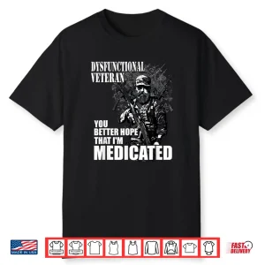 Dysfunctional Veteran You Better Hope Im Medicated Shirt