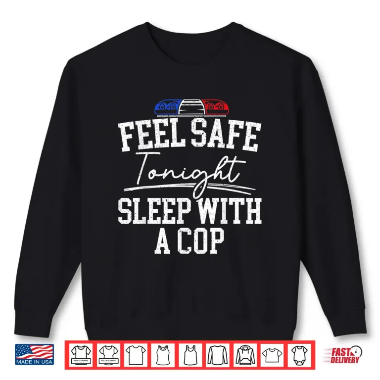Sweatshirt Feel Safe Tonight Sleep With A Cop Funny Police Officer Shirt