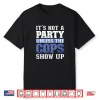 Its Not A Party Unless The Cops Show Up Police Officer Shirt