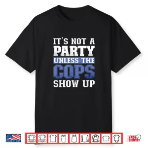 Its Not A Party Unless The Cops Show Up Police Officer Shirt