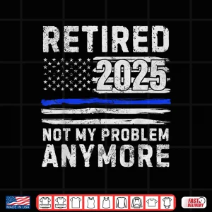 Retired 2025 Not My Problem Anymore Police Officer Policeman Shirt 4 Design Retired 2025 Not My Problem Anymore Police Officer Policeman Shirt