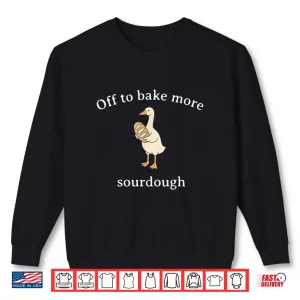 Sweatshirt Off To Bake More Sourdough Sourdough Bread Goose Shirt