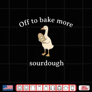 Design Off To Bake More Sourdough Sourdough Bread Goose Shirt