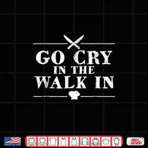 Design Go Cry In The Walk In Restaurant Chef Shirt