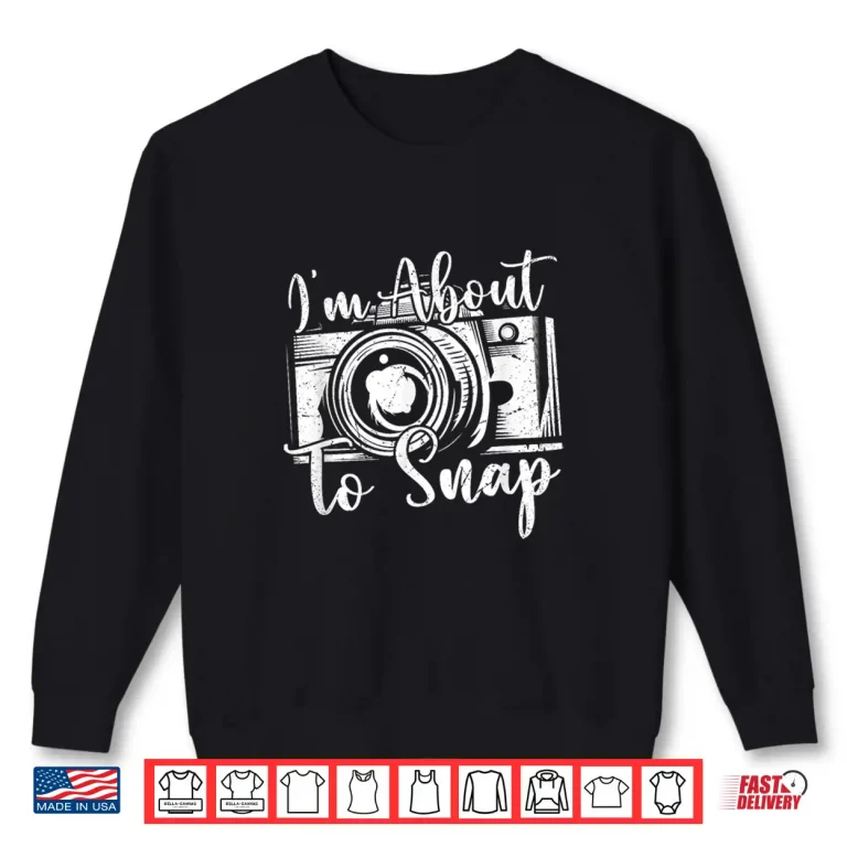 Sweatshirt Photography Funny IM About To Snap Photographer Art Shirt