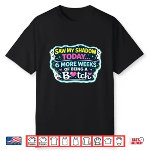 Saw My Shadow Today 6 More Weeks Of Being A Bitch Shirt