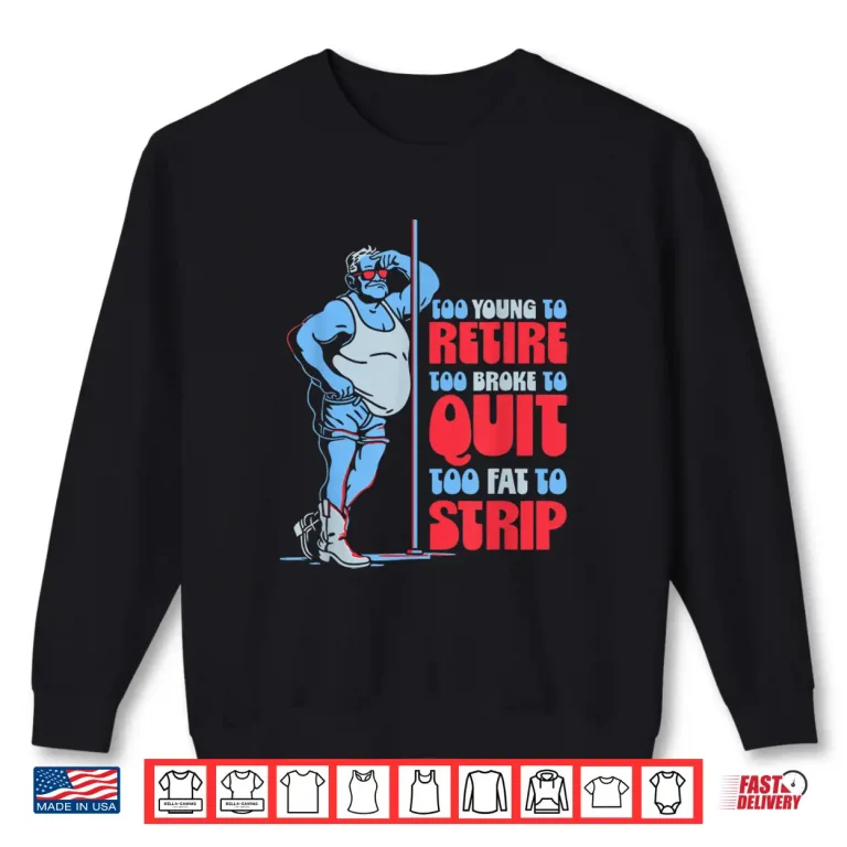 Sweatshirt Too Young To Retire Too Broke To Quit Fat To Strip Shirt 1
