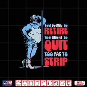 Design Too Young To Retire Too Broke To Quit Fat To Strip Shirt 1