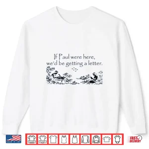Sweatshirt If Paul Were Here WeD Be Getting A Letter Funny Quote Shirt