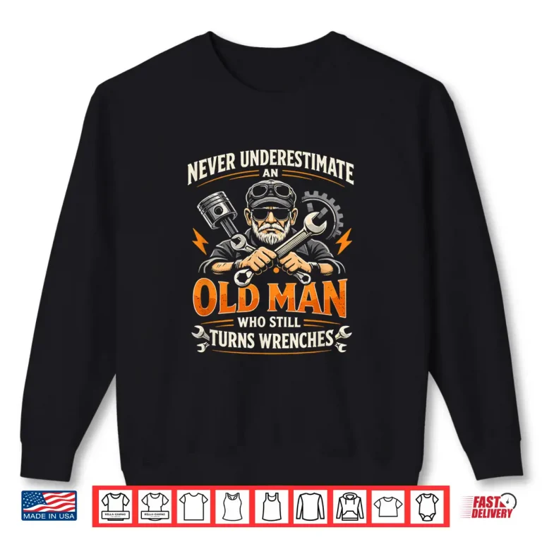 Sweatshirt Never Underestimate An Old Man Who Still Turns Wrenches Shirt