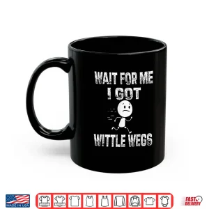 Mug Wait For Me I Got Wittle Wegs Funny Humor Shirt