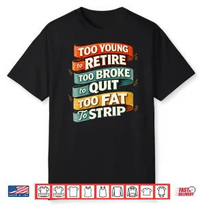 Too Young To Retire Too Broke To Quit Too Fat To Strip Shirt
