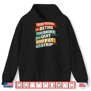 Too Young To Retire Too Broke To Quit Too Fat To Strip Shirt 1 Hoodie Too Young To Retire Too Broke To Quit Too Fat To Strip Shirt
