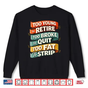Too Young To Retire Too Broke To Quit Too Fat To Strip Shirt 2 Sweatshirt Too Young To Retire Too Broke To Quit Too Fat To Strip Shirt