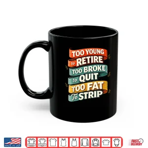 Too Young To Retire Too Broke To Quit Too Fat To Strip Shirt 3 Mug Too Young To Retire Too Broke To Quit Too Fat To Strip Shirt