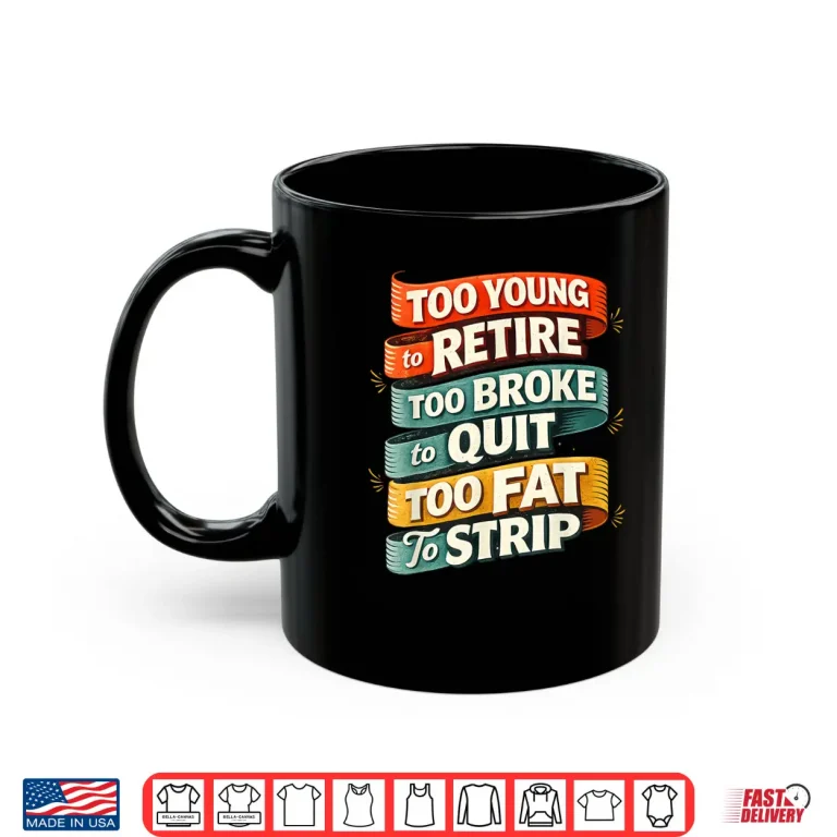 Mug Too Young To Retire Too Broke To Quit Too Fat To Strip Shirt