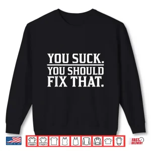 Sweatshirt You Suck You Should Fix That Hilarious Sarcastic Shirt 1