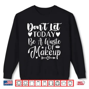 Sweatshirt Dont Let Today Be A Waste Of Makeup Statement Shirt