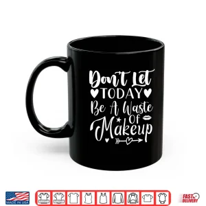Mug Dont Let Today Be A Waste Of Makeup Statement Shirt