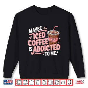 Maybe Iced Coffee Is Addicted To Me Coffee Humor Shirt