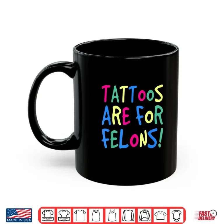 Mug Tattoos Are For Felons Sarcastic Bold Identity Statement Shirt