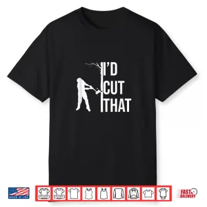 I’D Cut That Arborist Gift Logger Forester Shirt