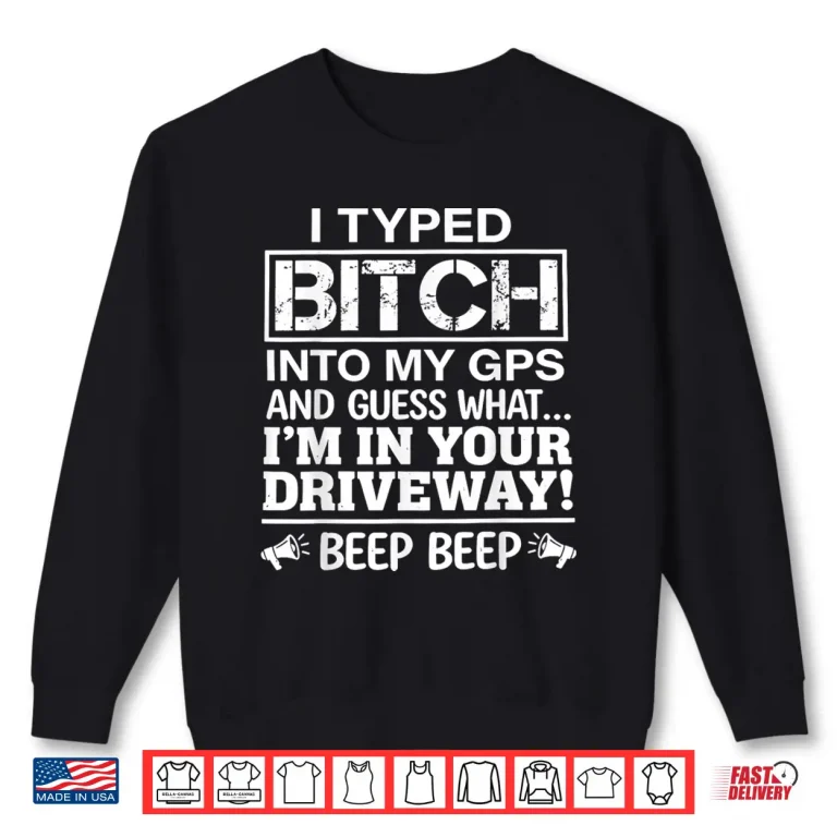Sweatshirt I Typed It Into My GPS Sarcastic Adult Humor Shirt