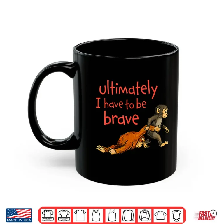 Mug Monkey Punch Ultimately I Have To Be Brave Inspiration Shirt