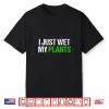 I Just Wet My Plants Humorous Horticulture Statement Shirt