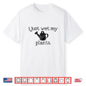 I Just Wet My Plants Funny Gardening Humor Shirt