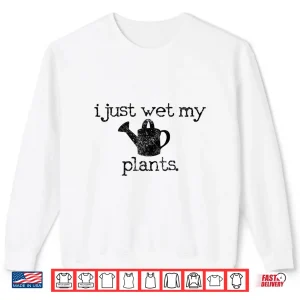 Sweatshirt I Just Wet My Plants Funny Gardening Humor Shirt