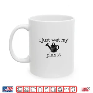 Mug I Just Wet My Plants Funny Gardening Humor Shirt