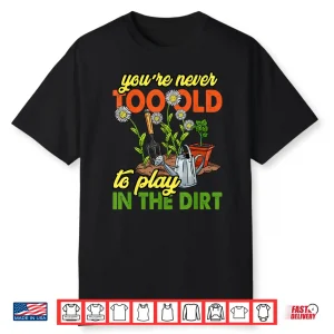 Never Too Old To Play In The Dirt Gardener Shirt