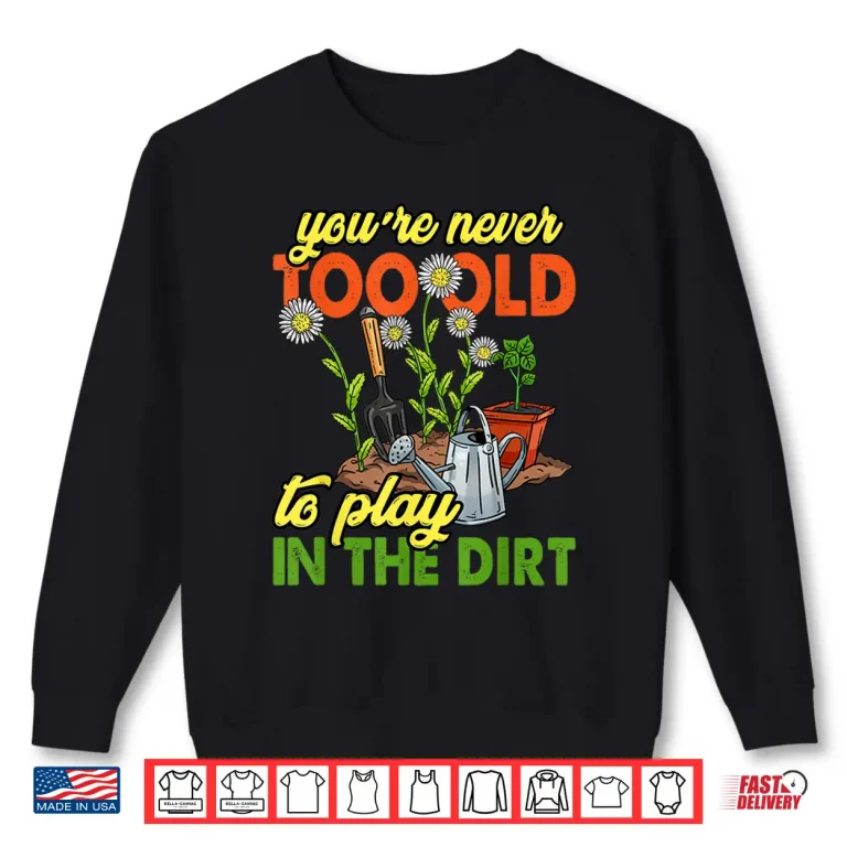 Sweatshirt Never Too Old To Play In The Dirt Gardener Shirt