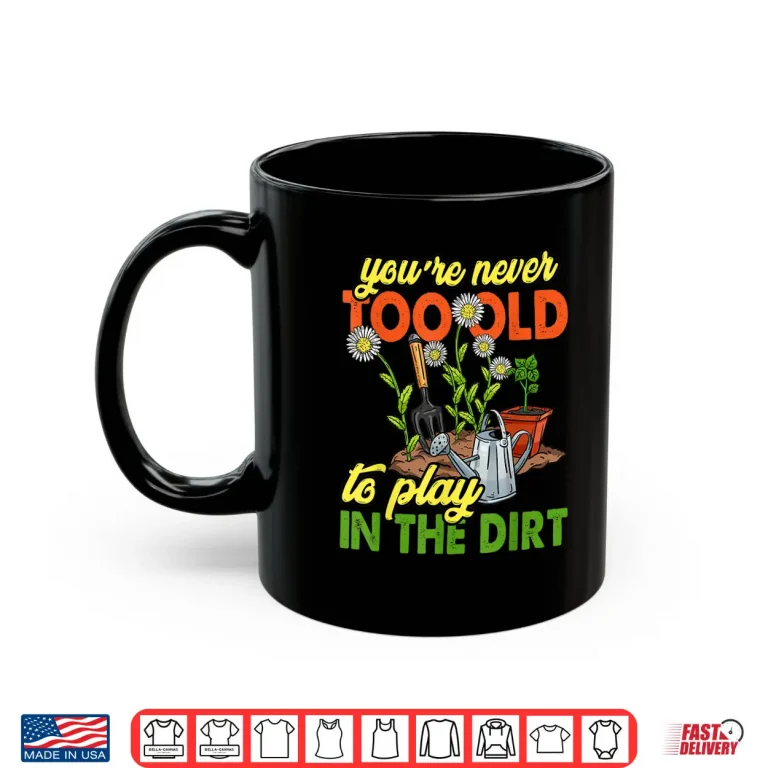 Mug Never Too Old To Play In The Dirt Gardener Shirt