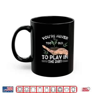 Mug Never Too Old To Play In The Dirt Gardening Shirt