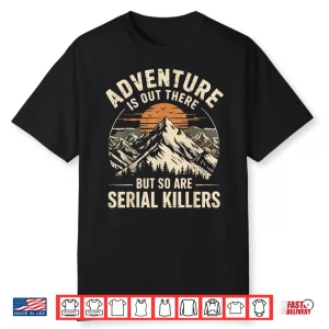 Adventure Is Out There But So Are Serial Killers Humor Shirt