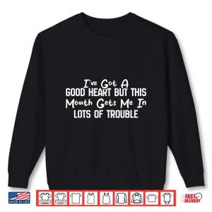 I'Ve Got A Good Heart But This Mouth Gets Me In Trouble Shirt 2 Sweatshirt Ive Got A Good Heart But This Mouth Gets Me in Trouble Shirt